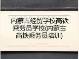 内蒙古经贸学校高铁乘务员学校(内蒙古高铁乘务员培训)