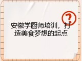 安徽学厨师培训，打造美食梦想的起点