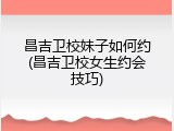 昌吉卫校妹子如何约(昌吉卫校女生约会技巧)
