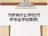 汽修有什么学校(汽修专业学校推荐)
