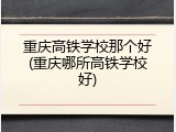 重庆高铁学校那个好(重庆哪所高铁学校好)