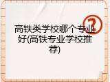 高铁类学校哪个专业好(高铁专业学校推荐)