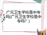 广元卫生学校是中专吗(广元卫生学校是中专吗？)