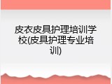 皮衣皮具护理培训学校(皮具护理专业培训)