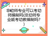 非幼师专业可以考幼师编制吗(非幼师专业能考幼教编制吗？)