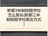 新都3年制铁路学校怎么报名(新都三年制铁路学校报名方式)