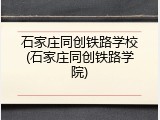 石家庄同创铁路学校(石家庄同创铁路学院)