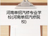 河南单招汽修专业学校(河南单招汽修院校)