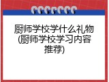厨师学校学什么礼物(厨师学校学习内容推荐)