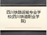 四川铁路运输专业学校(四川铁道职业学院)