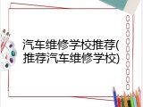汽车维修学校推荐(推荐汽车维修学校)