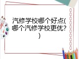 汽修学校哪个好点(哪个汽修学校更优？)