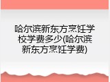 哈尔滨新东方烹饪学校学费多少(哈尔滨新东方烹饪学费)