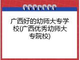 广西好的幼师大专学校(广西优秀幼师大专院校)