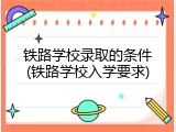 铁路学校录取的条件(铁路学校入学要求)