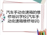 汽车手动变速箱的维修培训学校(汽车手动变速箱维修培训)