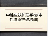 中性皮肤护理学校(中性肤质护理培训)