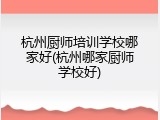 杭州厨师培训学校哪家好(杭州哪家厨师学校好)