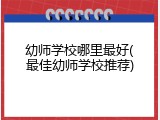 幼师学校哪里最好(最佳幼师学校推荐)