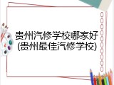 贵州汽修学校哪家好(贵州最佳汽修学校)