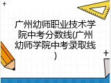 广州幼师职业技术学院中考分数线(广州幼师学院中考录取线)