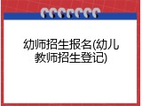 幼师招生报名(幼儿教师招生登记)