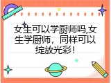 女生可以学厨师吗,女生学厨师，同样可以绽放光彩！