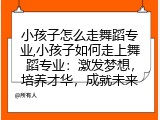 小孩子怎么走舞蹈专业,小孩子如何走上舞蹈专业：激发梦想，培养才华，成就未来
