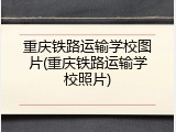 重庆铁路运输学校图片(重庆铁路运输学校照片)