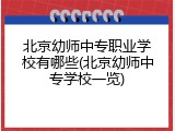 北京幼师中专职业学校有哪些(北京幼师中专学校一览)