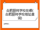 合肥厨师学校在哪(合肥厨师学校地址查询)
