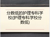 分数低的护理专科学校(护理专科学校分数低)