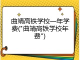 曲靖高铁学校一年学费("曲靖高铁学校年费")