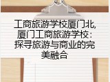 工商旅游学校厦门北,厦门工商旅游学校：探寻旅游与商业的完美融合