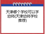 天津哪个学校可以学幼师(天津幼师学校推荐)