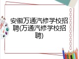 安徽万通汽修学校招聘(万通汽修学校招聘)