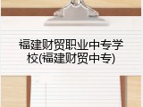 福建财贸职业中专学校(福建财贸中专)