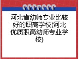 河北省幼师专业比较好的职高学校(河北优质职高幼师专业学校)