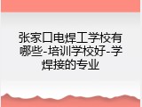 张家口电焊工学校有哪些-培训学校好-学焊接的专业