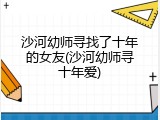 沙河幼师寻找了十年的女友(沙河幼师寻十年爱)