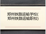 郑州铁路运输学校(郑州铁路运输职校)