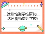 达州培训学校厨师(达州厨师培训学校)