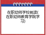 在职幼师学校就读(在职幼师教育学院学习)