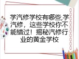 学汽修学校有哪些,学汽修，这些学校你不能错过！揭秘汽修行业的黄金学校