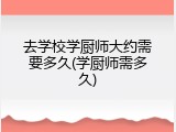 去学校学厨师大约需要多久(学厨师需多久)