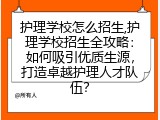 护理学校怎么招生,护理学校招生全攻略：如何吸引优质生源，打造卓越护理人才队伍？