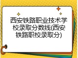 西安铁路职业技术学校录取分数线(西安铁路职校录取分)