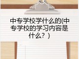 中专学校学什么的(中专学校的学习内容是什么？)