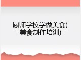 厨师学校学做美食(美食制作培训)