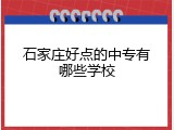 石家庄好点的中专有哪些学校